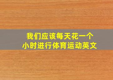 我们应该每天花一个小时进行体育运动英文