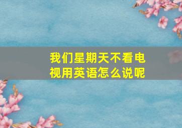 我们星期天不看电视用英语怎么说呢