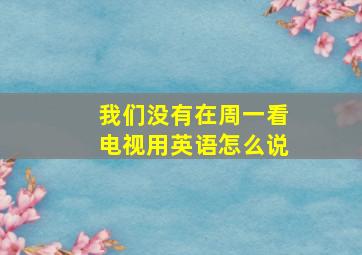 我们没有在周一看电视用英语怎么说