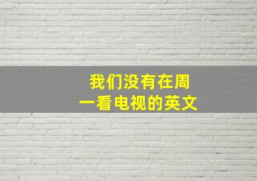 我们没有在周一看电视的英文