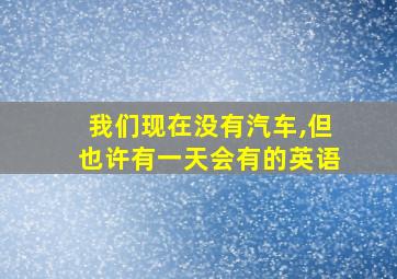 我们现在没有汽车,但也许有一天会有的英语