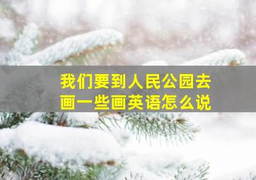 我们要到人民公园去画一些画英语怎么说