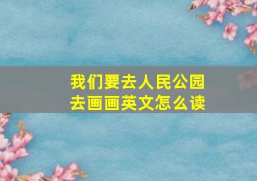 我们要去人民公园去画画英文怎么读