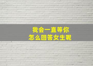 我会一直等你怎么回答女生呢