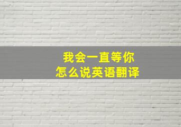 我会一直等你怎么说英语翻译