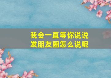 我会一直等你说说发朋友圈怎么说呢