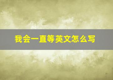 我会一直等英文怎么写