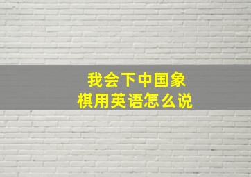 我会下中国象棋用英语怎么说