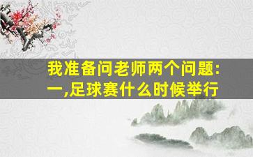 我准备问老师两个问题:一,足球赛什么时候举行