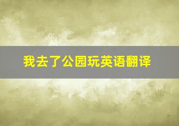 我去了公园玩英语翻译