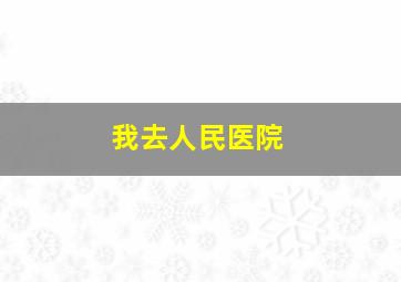 我去人民医院