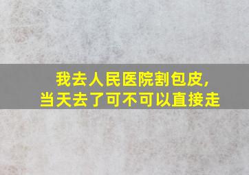 我去人民医院割包皮,当天去了可不可以直接走