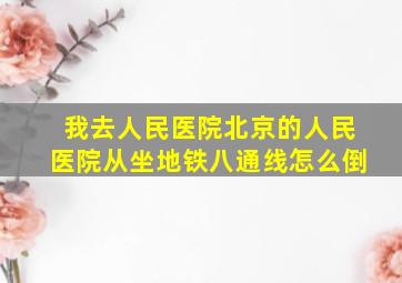 我去人民医院北京的人民医院从坐地铁八通线怎么倒