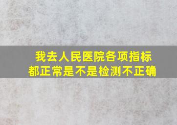 我去人民医院各项指标都正常是不是检测不正确