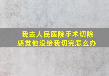 我去人民医院手术切除感觉他没给我切完怎么办