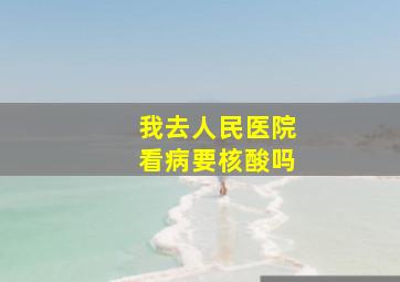 我去人民医院看病要核酸吗