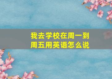 我去学校在周一到周五用英语怎么说