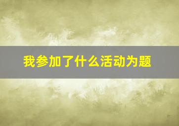 我参加了什么活动为题