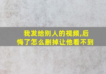 我发给别人的视频,后悔了怎么删掉让他看不到