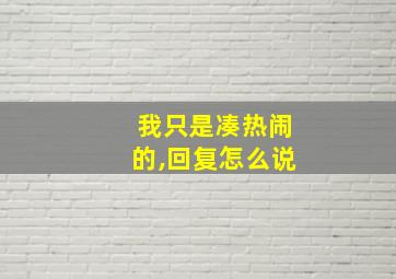 我只是凑热闹的,回复怎么说