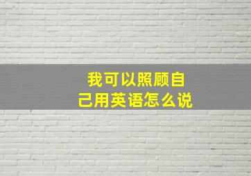 我可以照顾自己用英语怎么说