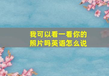 我可以看一看你的照片吗英语怎么说