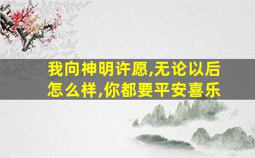 我向神明许愿,无论以后怎么样,你都要平安喜乐