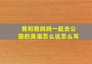 我和我妈妈一起去公园的英语怎么说怎么写