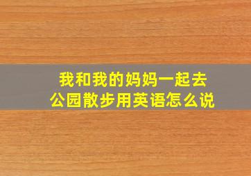 我和我的妈妈一起去公园散步用英语怎么说