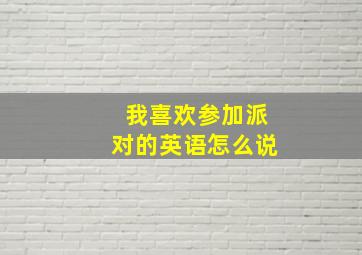 我喜欢参加派对的英语怎么说