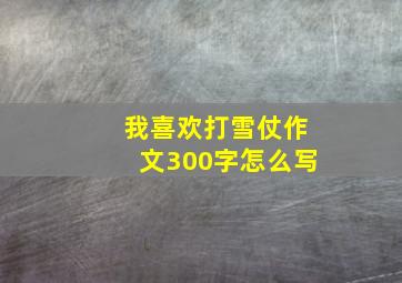 我喜欢打雪仗作文300字怎么写