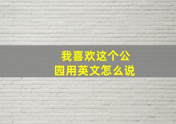 我喜欢这个公园用英文怎么说