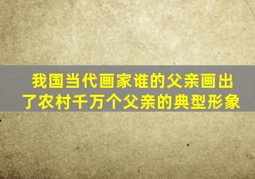 我国当代画家谁的父亲画出了农村千万个父亲的典型形象