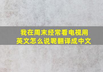 我在周末经常看电视用英文怎么说呢翻译成中文