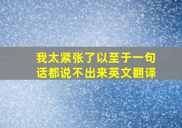 我太紧张了以至于一句话都说不出来英文翻译