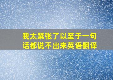 我太紧张了以至于一句话都说不出来英语翻译