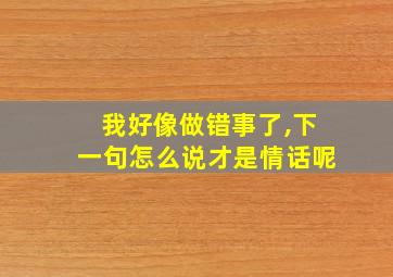 我好像做错事了,下一句怎么说才是情话呢