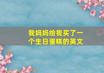 我妈妈给我买了一个生日蛋糕的英文