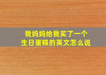 我妈妈给我买了一个生日蛋糕的英文怎么说