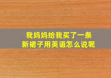 我妈妈给我买了一条新裙子用英语怎么说呢