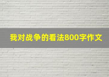 我对战争的看法800字作文