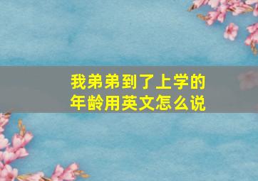 我弟弟到了上学的年龄用英文怎么说