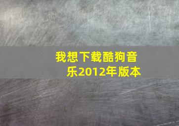 我想下载酷狗音乐2012年版本