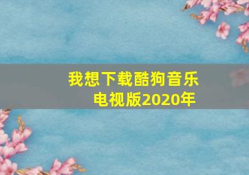 我想下载酷狗音乐电视版2020年