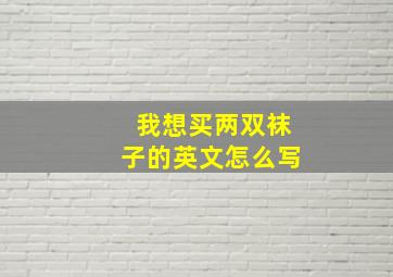 我想买两双袜子的英文怎么写