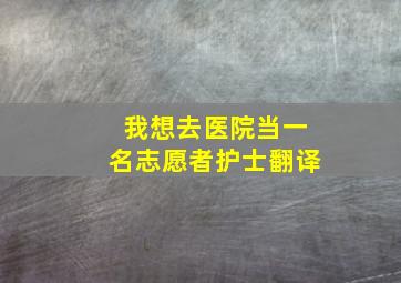 我想去医院当一名志愿者护士翻译