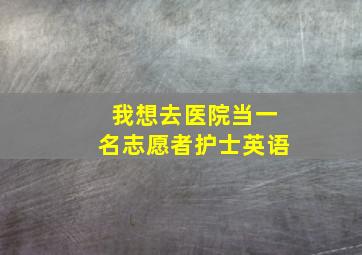 我想去医院当一名志愿者护士英语