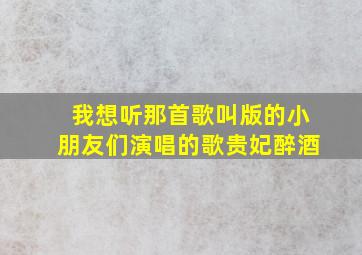 我想听那首歌叫版的小朋友们演唱的歌贵妃醉酒