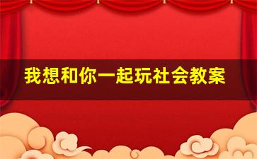 我想和你一起玩社会教案