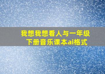 我想我想看人与一年级下册音乐课本ai格式